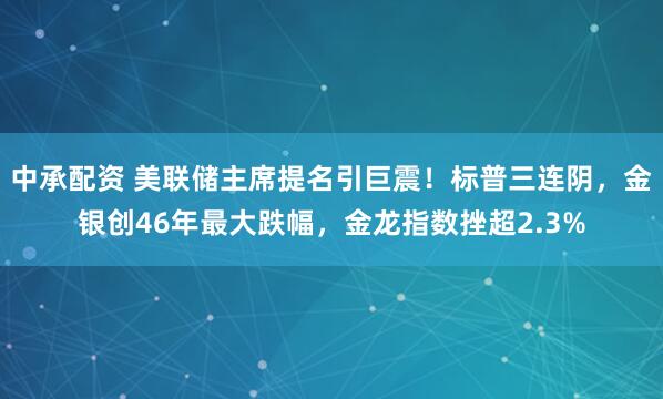 中承配资 美联储主席提名引巨震！标普三连阴，金银创46年最大跌幅，金龙指数挫超2.3%